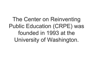 The Center on Reinventing Public Education (CRPE) was founded in 1993 at the University of Washington. 