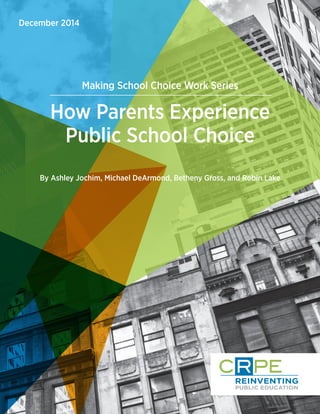 CRPE.ORG | CENTER ON REINVENTING PUBLIC EDUCATION
HOW PARENTS EXPERIENCE PUBLIC SCHOOL CHOICE
01
Making School Choice Work Series
How Parents Experience
Public School Choice
December 2014
By Ashley Jochim, Michael DeArmond, Betheny Gross, and Robin Lake
 