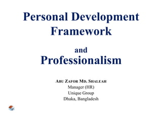 Personal Development
Framework
and
Professionalism
ABU ZAFOR MD. SHALEAH
Manager (HR)
Unique Group
Dhaka, Bangladesh
 
