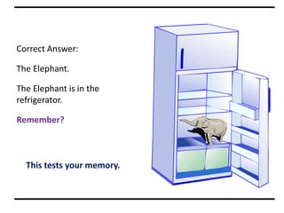 Correct Answer:
The Elephant.
The Elephant is in the
refrigerator.
Remember?
This tests your memory.
 