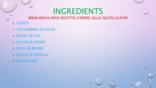 INGREDIENTS
WWW.MISYA.INFO/RICETTA/CREPES-ALLA-NUTELLA.HTM
• 3 OEUFS
• 100 GRAMMES DE SUCRE
• 300 ML DE LAIT
• 200 GR DE F...
