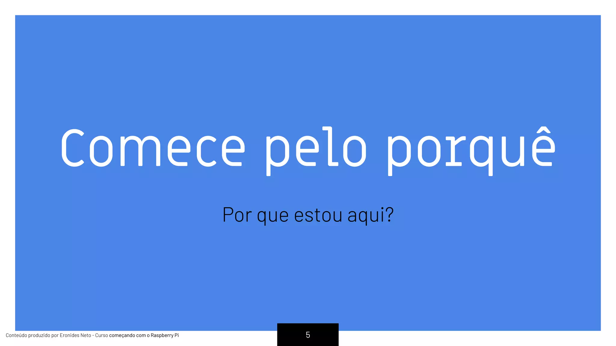 Conteúdo produzido por Eronides Neto - Curso começando com o Raspberry PiConteúdo produzido por Eronides Neto - Curso começando com o Raspberry Pi
Comece pelo porquê
Por que estou aqui?
5
 