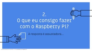 Conteúdo produzido por Eronides Neto - Curso começando com o Raspberry PiConteúdo produzido por Eronides Neto - Curso começando com o Raspberry Pi
2.
O que eu consigo fazer
com o Raspberry Pi?
A resposta é assustadora...
 