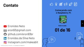 Conteúdo produzido por Eronides Neto - Curso começando com o Raspberry PiConteúdo produzido por Eronides Neto - Curso começando com o Raspberry Pi
Contato
Eronides Neto
eron93@gmail.com
github.com/eron93br
Eronides da Silva Neto
instagram.com/makeabit
15
Esta é a aula:
01 de 16
Começando com
o Raspberry Pi
 