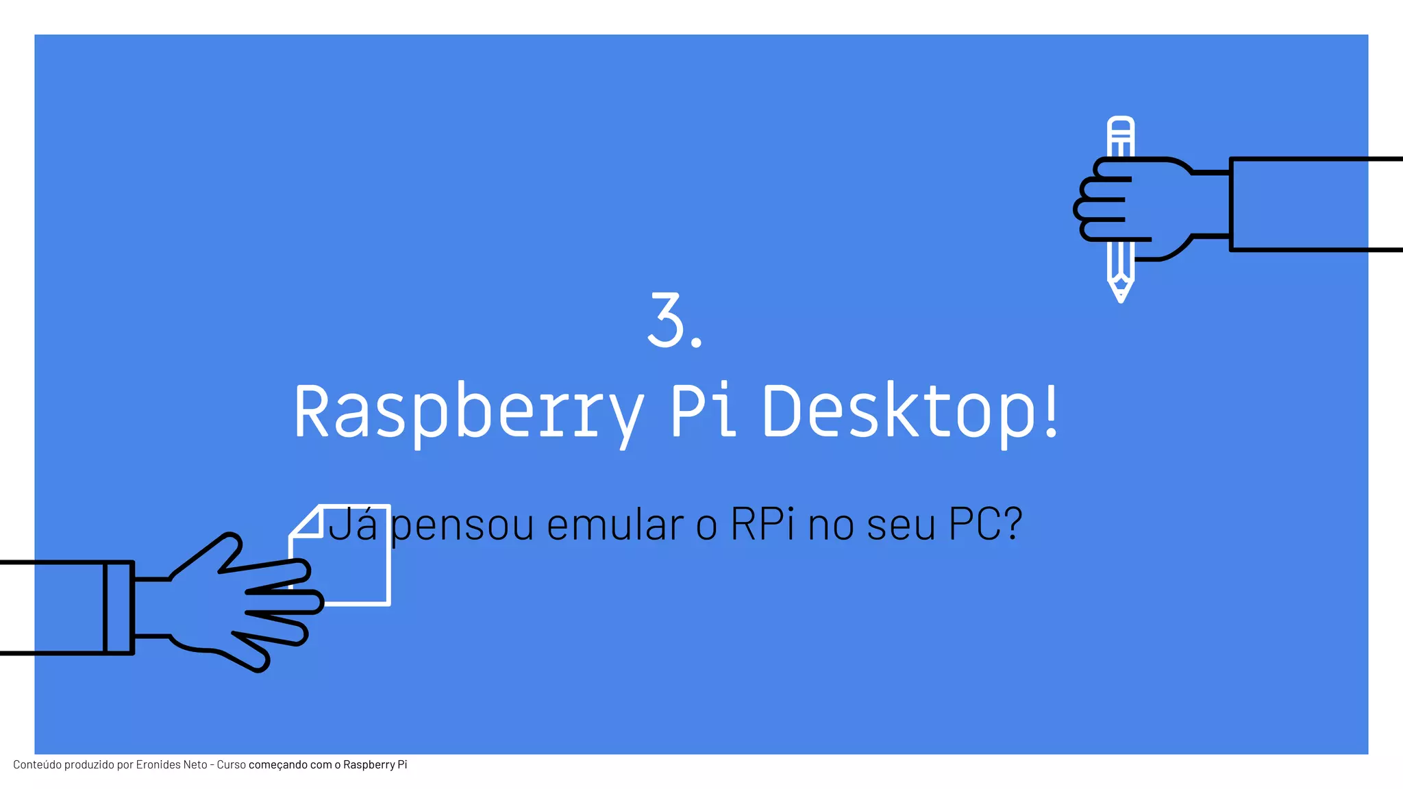 Conteúdo produzido por Eronides Neto - Curso começando com o Raspberry PiConteúdo produzido por Eronides Neto - Curso começando com o Raspberry Pi
3.
Raspberry Pi Desktop!
Já pensou emular o RPi no seu PC?
 