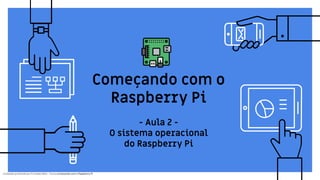 Conteúdo produzido por Eronides Neto - Curso começando com o Raspberry PiConteúdo produzido por Eronides Neto - Curso começando com o Raspberry Pi
Começando com o
Raspberry Pi
- Aula 2 -
O sistema operacional
do Raspberry Pi
 