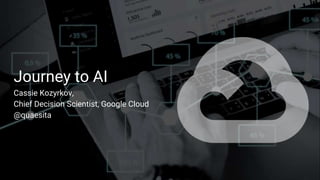 Journey to AI
Cassie Kozyrkov,
Chief Decision Scientist, Google Cloud
@quaesita
 
