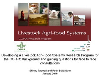 Developing a Livestock Agri-Food Systems Research Program for
the CGIAR: Background and guiding questions for face to face
consultations
Shirley Tarawali and Peter Ballantyne
January 2016
 