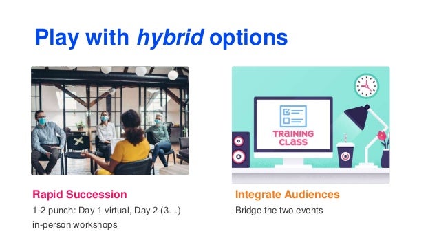 Integrate Audiences
Bridge the two events
Rapid Succession
1-2 punch: Day 1 virtual, Day 2 (3…)
in-person workshops
Play with hybrid options
 