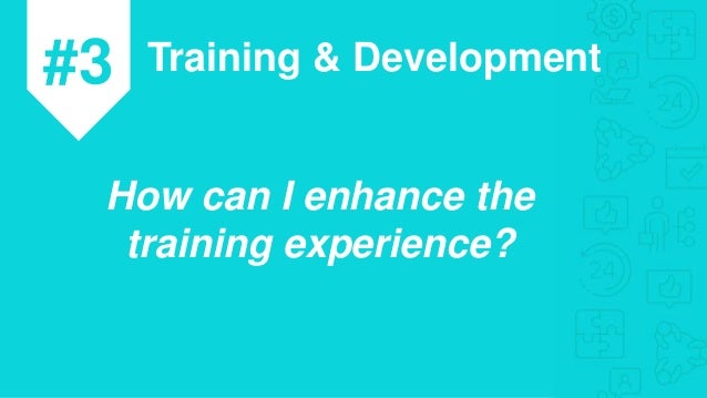 #3 Training & Development
How can I enhance the
training experience?
 