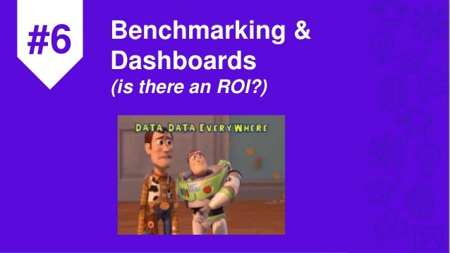 #6 Benchmarking &
Dashboards
(is there an ROI?)
 