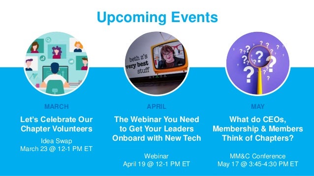 Upcoming Events
MARCH
Let’s Celebrate Our
Chapter Volunteers
Idea Swap
March 23 @ 12-1 PM ET
APRIL
The Webinar You Need
to Get Your Leaders
Onboard with New Tech
Webinar
April 19 @ 12-1 PM ET
MAY
What do CEOs,
Membership & Members
Think of Chapters?
MM&C Conference
May 17 @ 3:45-4:30 PM ET
 