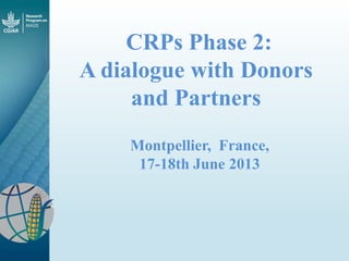 CRPs Phase 2:
A dialogue with Donors
and Partners
Montpellier, France,
17-18th June 2013

 