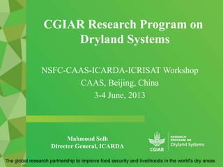 CGIAR Research Program on
Dryland Systems
The global research partnership to improve food security and livelihoods in the world's dry areas
NSFC-CAAS-ICARDA-ICRISAT Workshop
CAAS, Beijing, China
3-4 June, 2013
Mahmoud Solh
Director General, ICARDA
 
