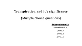 Transpiration and it’s significance
(Multiple choice questions)
Team members
Devadharshini.p
Dhivya.v
Dhivya.h
Divya.j.k
 