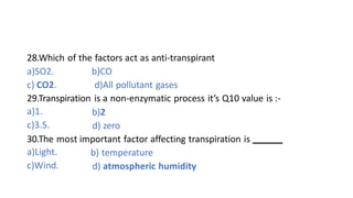 28.Which of the factors act as anti-transpirant
a)SO2.
c) CO2.
b)CO
d)All pollutant gases
29.Transpiration is a non-enzyma...