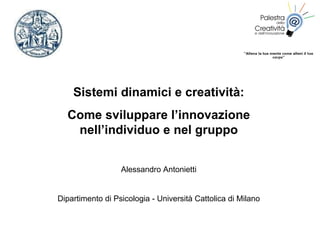 Sistemi dinamici e creatività: Come sviluppare l’innovazione nell’individuo e nel gruppo Alessandro Antonietti Dipartimento di Psicologia - Università Cattolica di Milano 