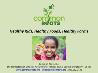 Healthy Kids, Healthy Foods, Healthy Farms
Common Roots, Inc.
The Homestead at Wheeler Nature Park | PO Box 9335 | South Burlington VT 05403
www.commonroots.org | info@commonroots.org | 802.652.0188
 