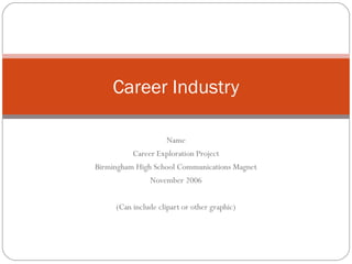 Career Industry

                     Name
          Career Exploration Project
Birmingham High School Communications Magnet
               November 2006


     (Can include clipart or other graphic)
 