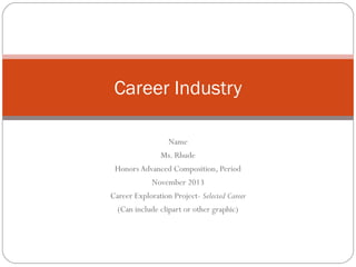 Career Industry
Name
Ms. Rhude
Honors Advanced Composition, Period
November 2013
Career Exploration Project- Selected Career
(Can include clipart or other graphic)

 