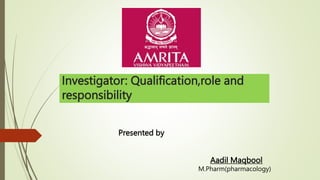 Investigator: Qualification,role and
responsibility
Presented by
Aadil Maqbool
M.Pharm(pharmacology)
 