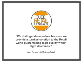 “We distinguish ourselves because we
provide a turnkey solution to the Retail
world guaranteeing high quality within
tight deadlines “
Ivan Ferraro – CEO, CubeRetail
 