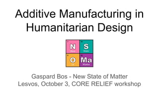 Additive Manufacturing in
Humanitarian Design
Gaspard Bos - New State of Matter
Lesvos, October 3, CORE RELIEF workshop
 
