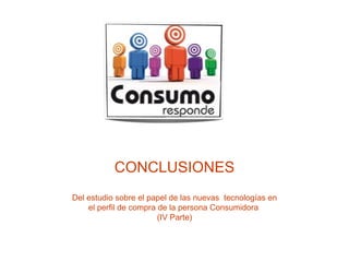 CONCLUSIONES Del estudio sobre el papel de las nuevas  tecnologías en el perfil de compra de la persona Consumidora  (IV Parte) 