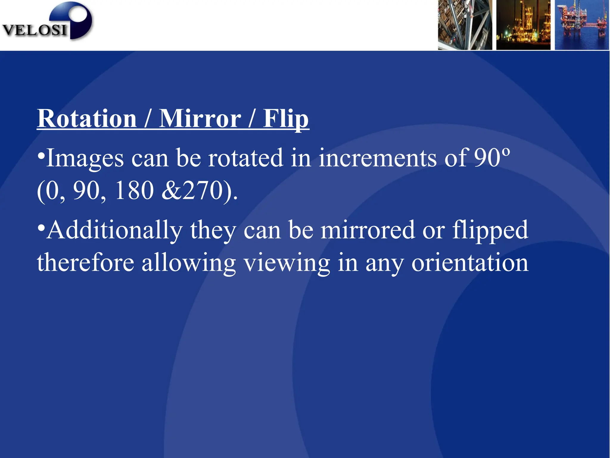 Rotation / Mirror / Flip
•Images can be rotated in increments of 90º
(0, 90, 180 &270).
•Additionally they can be mirrored or flipped
therefore allowing viewing in any orientation
 