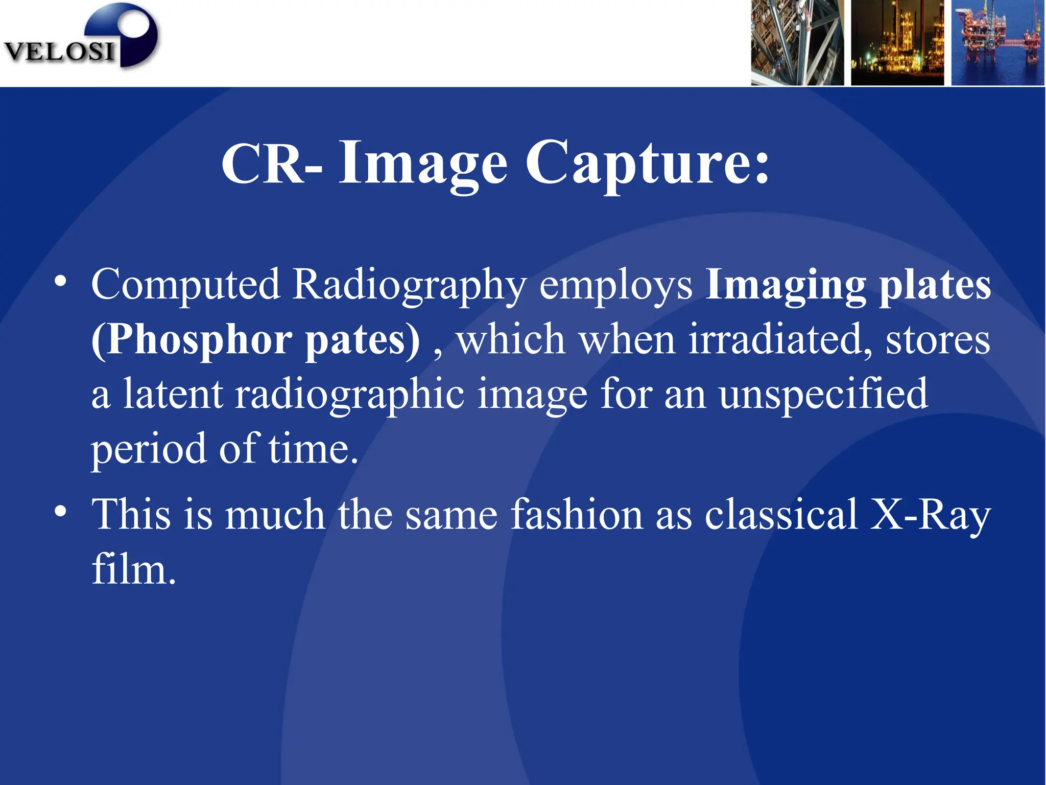 CR- Image Capture:
• Computed Radiography employs Imaging plates
(Phosphor pates) , which when irradiated, stores
a latent radiographic image for an unspecified
period of time.
• This is much the same fashion as classical X-Ray
film.
 
