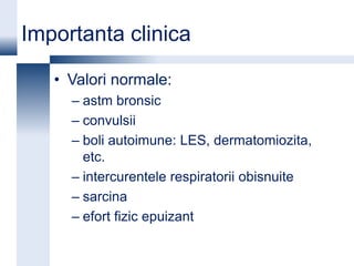 Importanta clinica

   • Valori normale:
     – astm bronsic
     – convulsii
     – boli autoimune: LES, dermatomiozita,
       etc.
     – intercurentele respiratorii obisnuite
     – sarcina
     – efort fizic epuizant
 