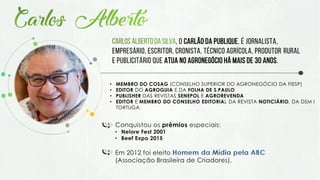 , o Carlão da Publique, É jornalista,
empresário, escritor, cronista, técnico agrícola, produtor rural
e publicitário QUE atua no agronegócio há mais de 30 anos.
• MEMBRO DO COSAG (CONSELHO SUPERIOR DO AGRONEGÓCIO DA FIESP)
• EDITOR DO AGROGUIA E DA FOLHA DE S.PAULO
• PUBLISHER DAS REVISTAS SENEPOL E AGROREVENDA
• EDITOR E MEMBRO DO CONSELHO EDITORIAL DA REVISTA NOTICIÁRIO, DA DSM I
TORTUGA.
 