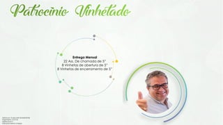 Entrega Mensal
22 Ass. De chamada de 5”
8 Vinhetas de abertura de 5”
8 Vinhetas de encerramento de 5”
Válido por 15 dias (até 05/Abril/2018)
Pagamento 15 D.F.M
Tabela Out/17
Patrocínio Mínimo 3 Meses
 