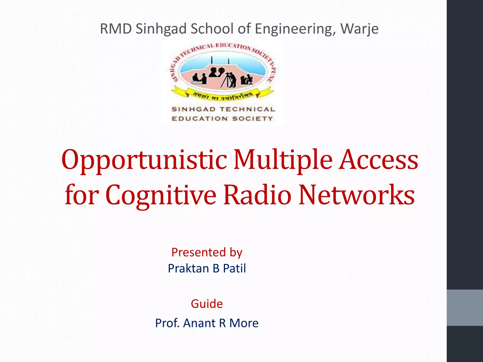 Opportunistic Multiple Access
for Cognitive Radio Networks
Presented by
Praktan B Patil
Guide
Prof. Anant R More
RMD Sinhgad School of Engineering, Warje
 