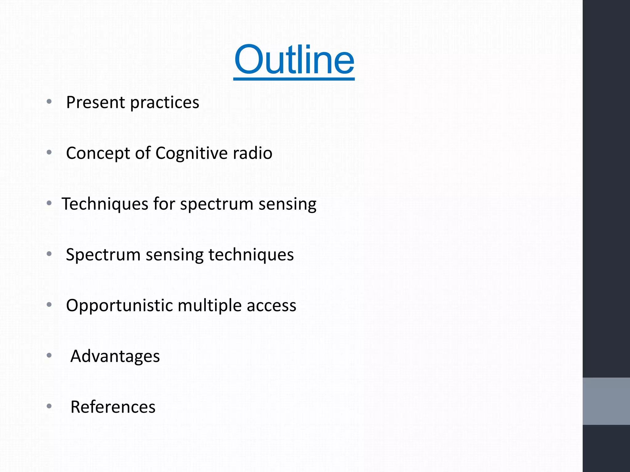Outline
• Present practices
• Concept of Cognitive radio
• Techniques for spectrum sensing
• Spectrum sensing techniques
• Opportunistic multiple access
• Advantages
• References
 