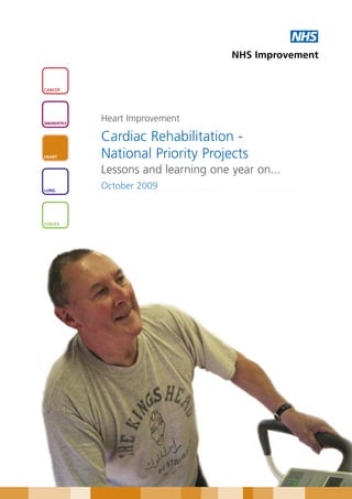 NHS
                                       NHS Improvement


CANCER




DIAGNOSTICS
              Heart Improvement

              Cardiac Rehabilitation -
HEART         National Priority Projects
              Lessons and learning one year on...
LUNG
              October 2009


STROKE
 