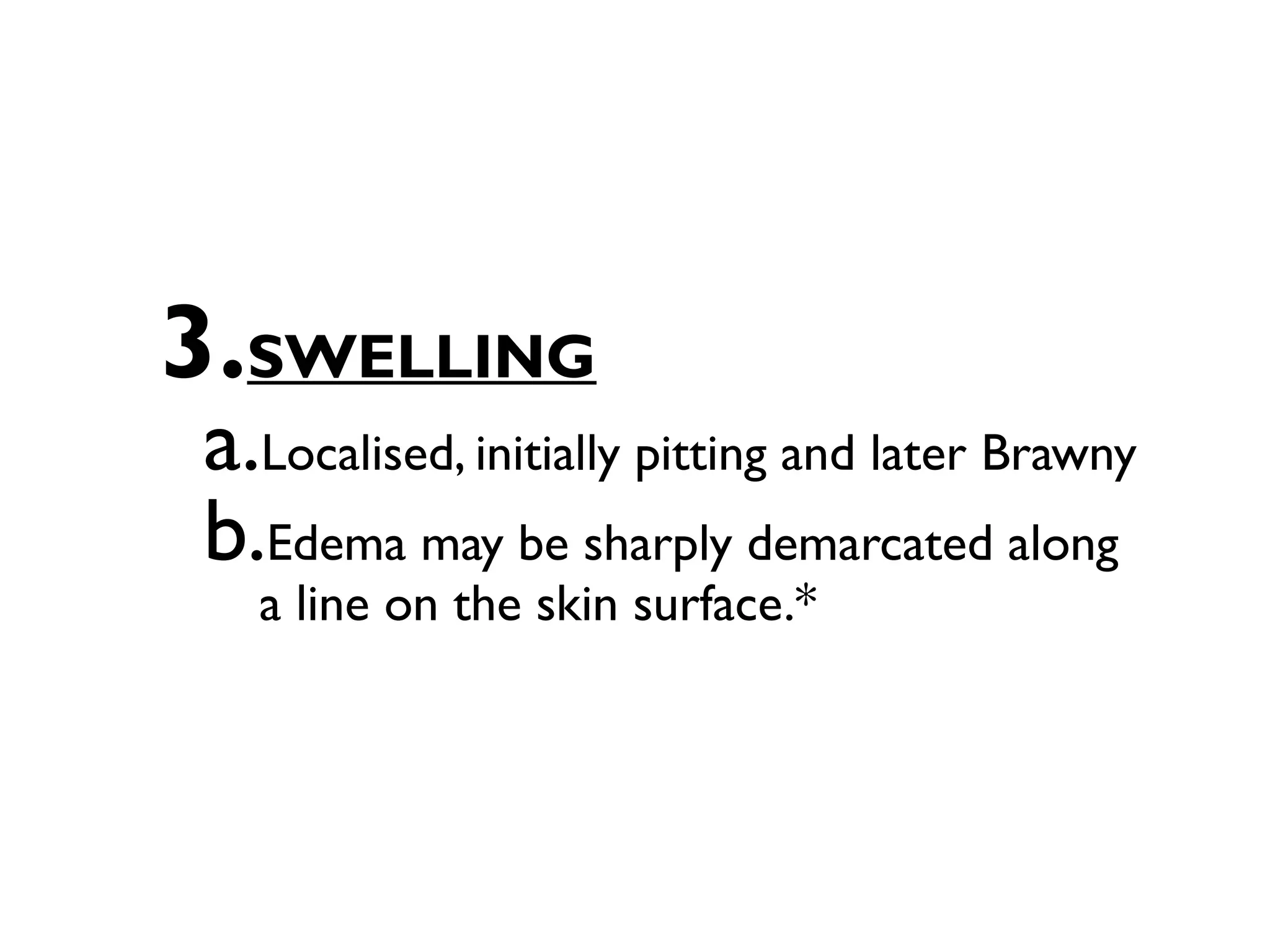 3.SWELLING
a.Localised, initially pitting and later Brawny
b.Edema may be sharply demarcated along
  a line on the skin surface.*
 