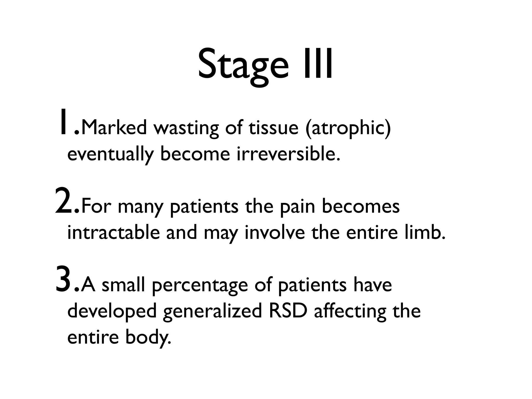 Stage III
1.Marked wasting of tissue (atrophic)
 eventually become irreversible.

2.For many patients the pain becomes
 intractable and may involve the entire limb.

3.A small percentage of patients have
 developed generalized RSD affecting the
 entire body.
 