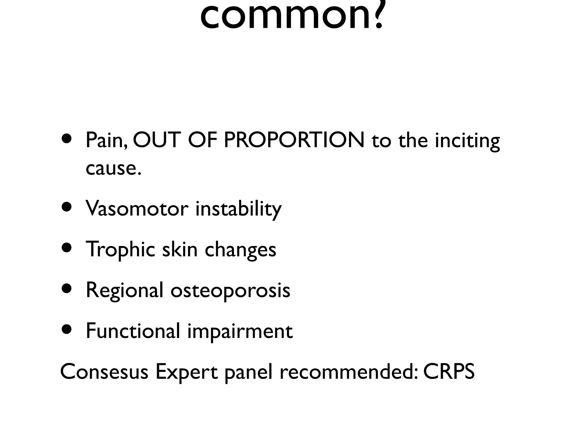 common?

•   Pain, OUT OF PROPORTION to the inciting
    cause.
•   Vasomotor instability
•   Trophic skin changes
•   Regional osteoporosis
•   Functional impairment
Consesus Expert panel recommended: CRPS
 