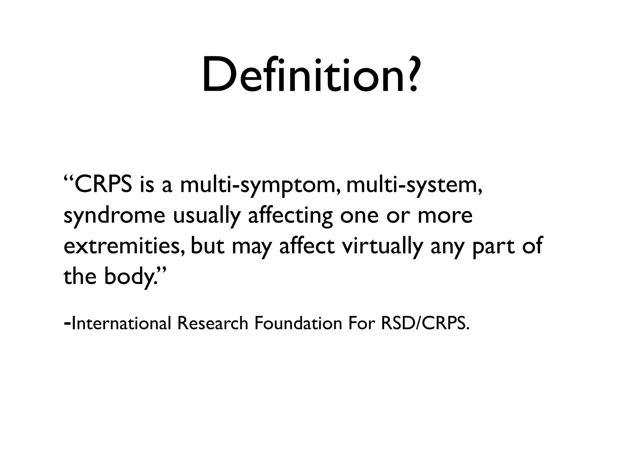 Definition?
“CRPS is a multi-symptom, multi-system,
syndrome usually affecting one or more
extremities, but may affect virtually any part of
the body.”
-International Research Foundation For RSD/CRPS.
 