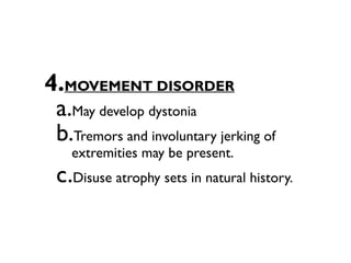 4.MOVEMENT DISORDER
 a.May develop dystonia
 b.Tremors and involuntary jerking of
    extremities may be present.
 c.Disuse atrophy sets in natural history.
 