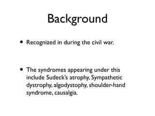 Background
• Recognized in during the civil war.

• The syndromes appearing under this
  include Sudeck’s atrophy, Sympathetic
  dystrophy, algodystophy, shoulder-hand
  syndrome, causalgia.
 