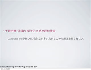 • 手術治療; 外科的, 科学的交感神経切除術
• Controlled trialが無い点, 合併症が多い点からこの治療は推奨されない.
Indian J Plast Surg. 2011 May-Aug; 44(2): 298–307.
13年9月21日土曜日
 