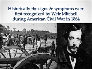 Historically the signs & symptoms wereHistorically the signs & symptoms were
first recognized by Weir Mitchellfirst recognized by Weir Mitchell
during American Civil War in 1864during American Civil War in 1864
 