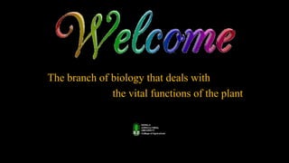 The branch of biology that deals with
the vital functions of the plant
 