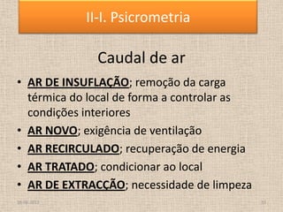 Caudal de ar
• AR DE INSUFLAÇÃO; remoção da carga
térmica do local de forma a controlar as
condições interiores
• AR NOVO; exigência de ventilação
• AR RECIRCULADO; recuperação de energia
• AR TRATADO; condicionar ao local
• AR DE EXTRACÇÃO; necessidade de limpeza
18-06-2013 33
II-I. Psicrometria
 