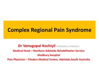 Complex Regional Pain Syndrome
Dr Venugopal Kochiyil FAFRM(RACP), FFPMANZCA
Medical Head – Northern Adelaide Rehabilitation Service
Modbury Hospital
Pain Physician – Flinders Medical Centre, Adelaide,South Australia
 