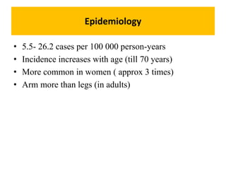 Epidemiology
• 5.5- 26.2 cases per 100 000 person-years
• Incidence increases with age (till 70 years)
• More common in women ( approx 3 times)
• Arm more than legs (in adults)
 
