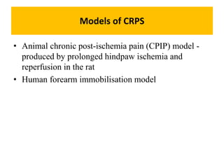 Models of CRPS
• Animal chronic post-ischemia pain (CPIP) model -
produced by prolonged hindpaw ischemia and
reperfusion in the rat
• Human forearm immobilisation model
 