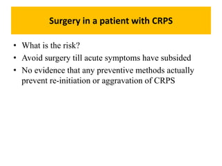 Surgery in a patient with CRPS
• What is the risk?
• Avoid surgery till acute symptoms have subsided
• No evidence that any preventive methods actually
prevent re-initiation or aggravation of CRPS
 
